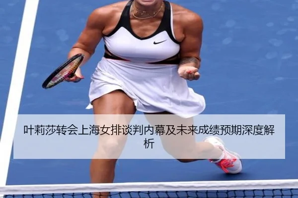 叶莉莎转会上海女排谈判内幕及未来成绩预期深度解析 - WANMEISPORTS